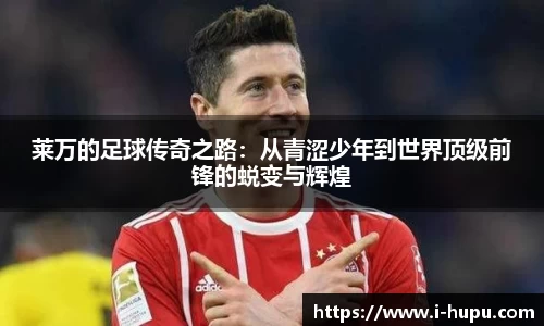 莱万的足球传奇之路：从青涩少年到世界顶级前锋的蜕变与辉煌